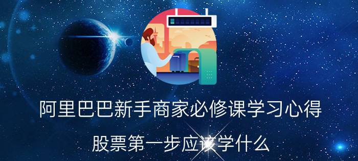 阿里巴巴新手商家必修课学习心得 股票第一步应该学什么？